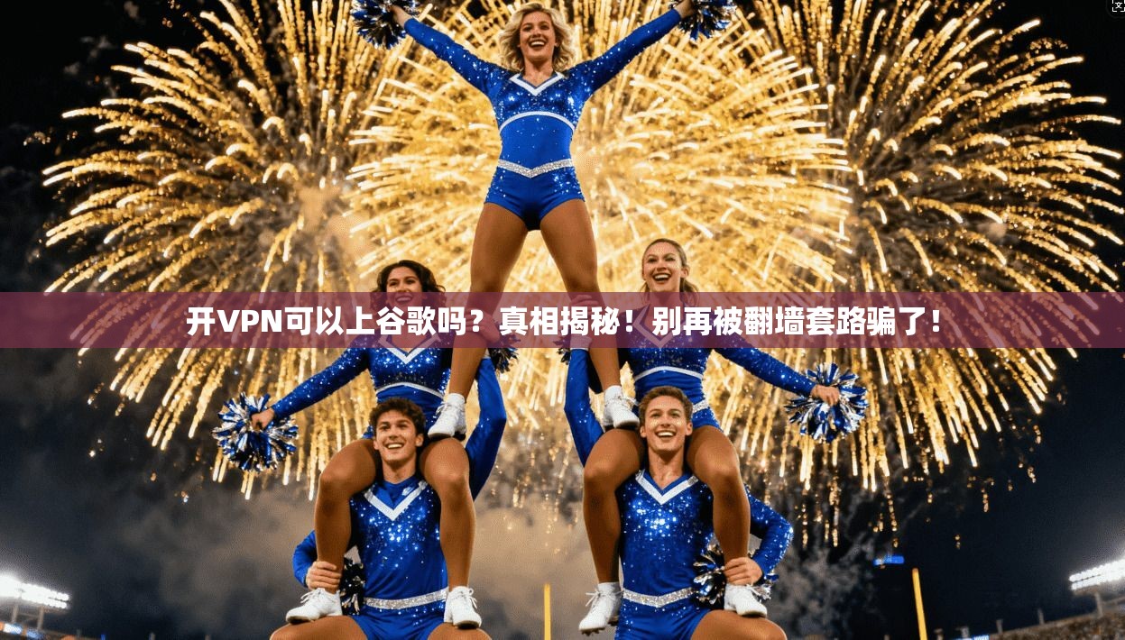 开VPN可以上谷歌吗?真相揭秘!别再被翻墙套路骗了!
