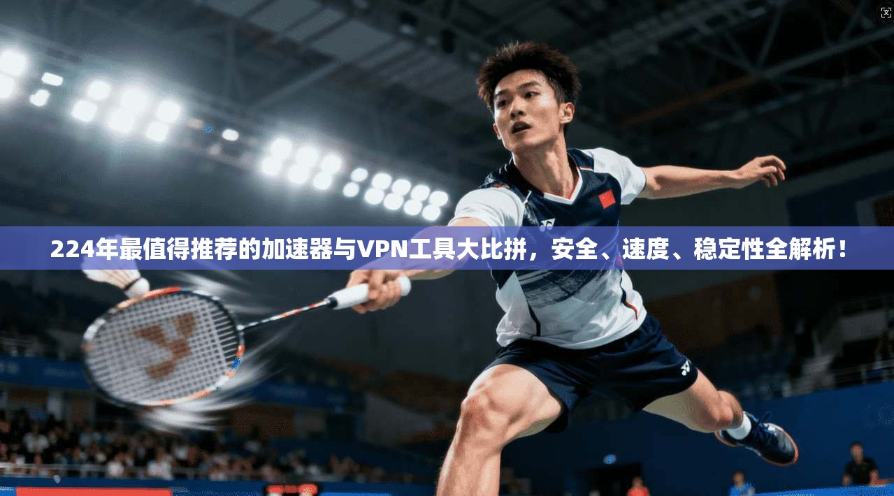 224年最值得推荐的加速器与VPN工具大比拼，安全、速度、稳定性全解析！