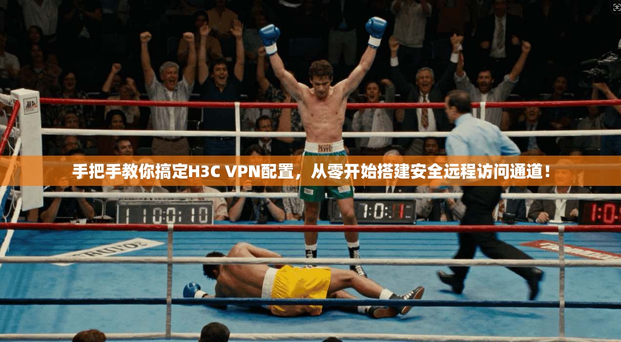 手把手教你搞定H3C VPN配置,从零开始搭建安全远程访问通道!