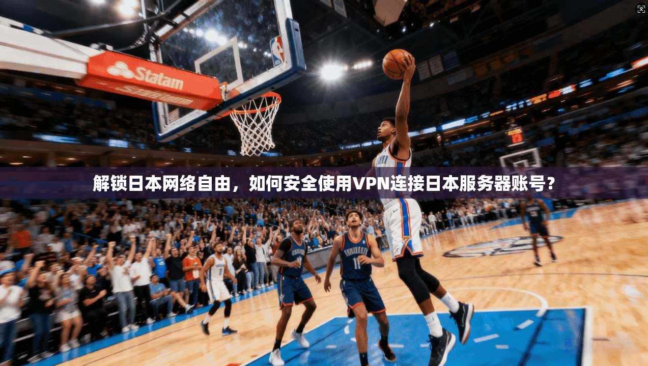 解锁日本网络自由，如何安全使用VPN连接日本服务器账号？
