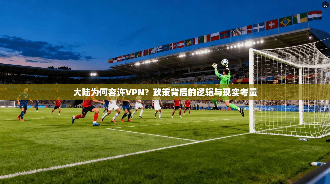 大陆为何容许VPN?政策背后的逻辑与现实考量