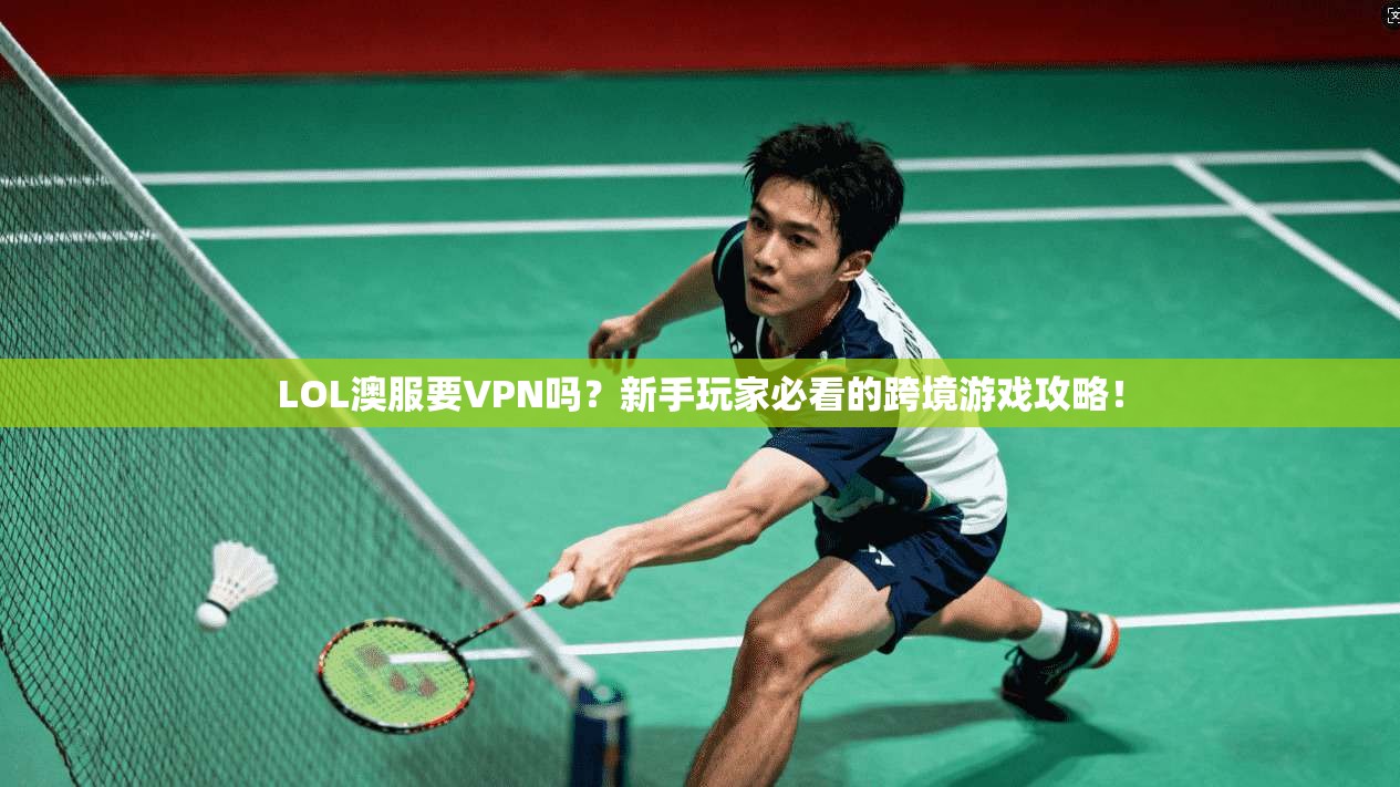 LOL澳服要VPN吗?新手玩家必看的跨境游戏攻略!
