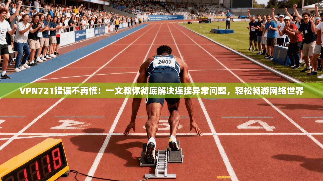 VPN721错误不再慌!一文教你彻底解决连接异常问题,轻松畅游网络世界