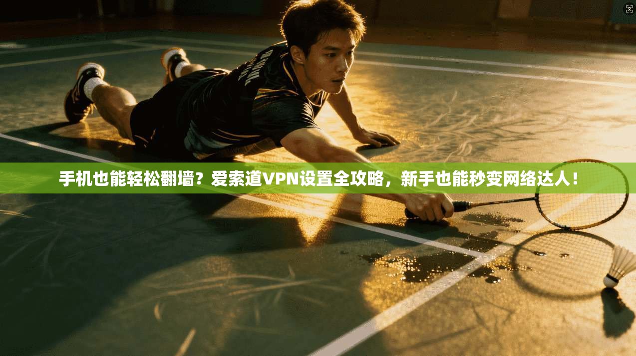 手机也能轻松翻墙?爱索道VPN设置全攻略,新手也能秒变网络达人!