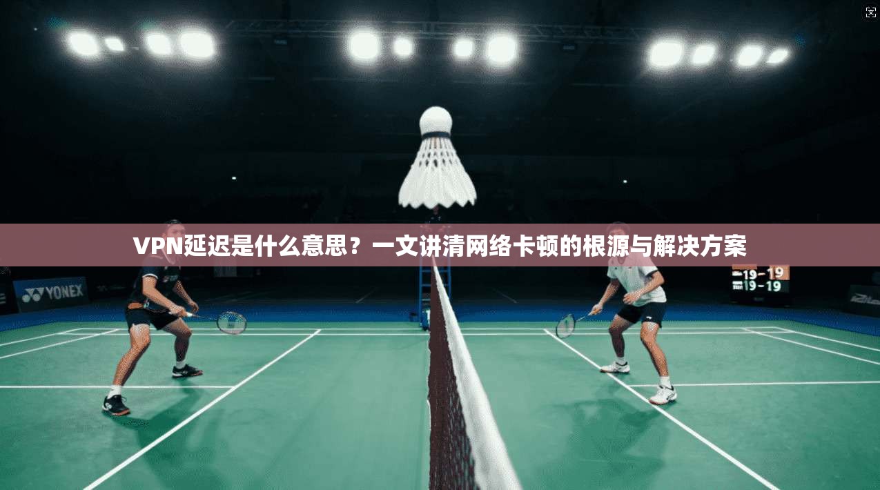 VPN延迟是什么意思?一文讲清网络卡顿的根源与解决方案