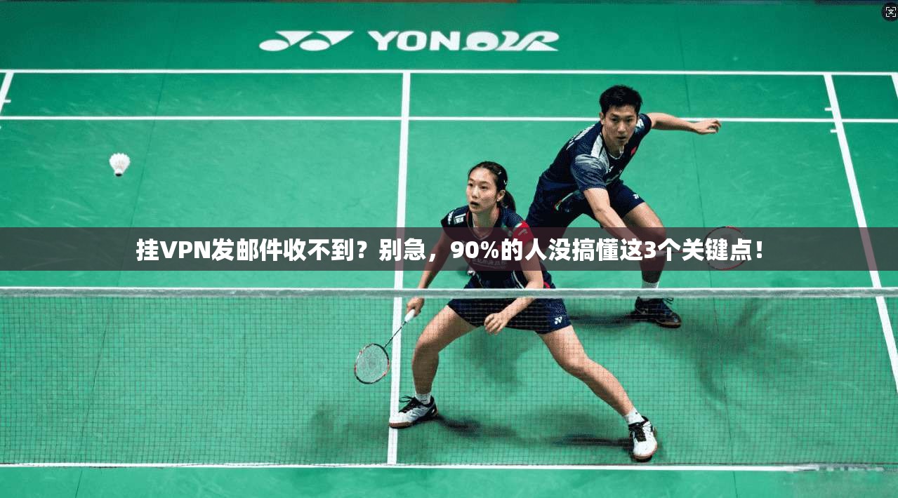 挂VPN发邮件收不到？别急，90%的人没搞懂这3个关键点！