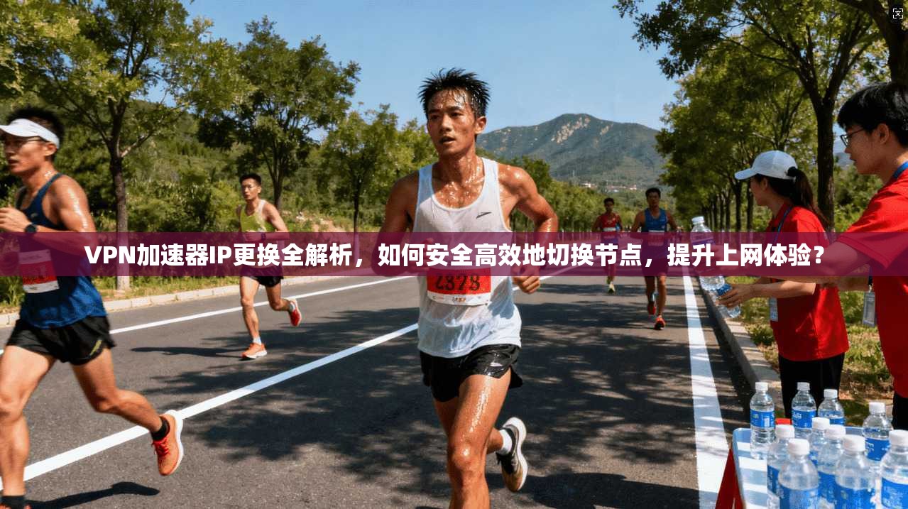 VPN加速器IP更换全解析，如何安全高效地切换节点，提升上网体验？