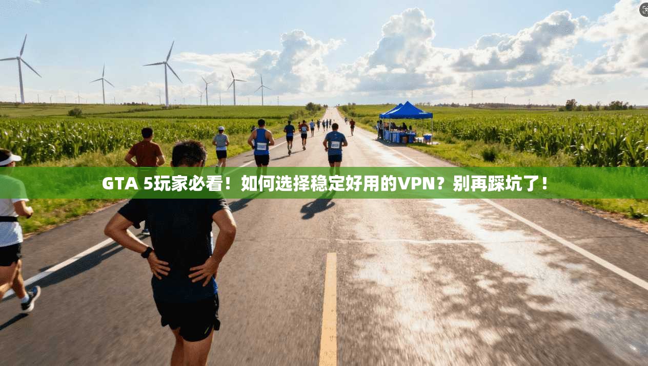 GTA 5玩家必看！如何选择稳定好用的VPN？别再踩坑了！