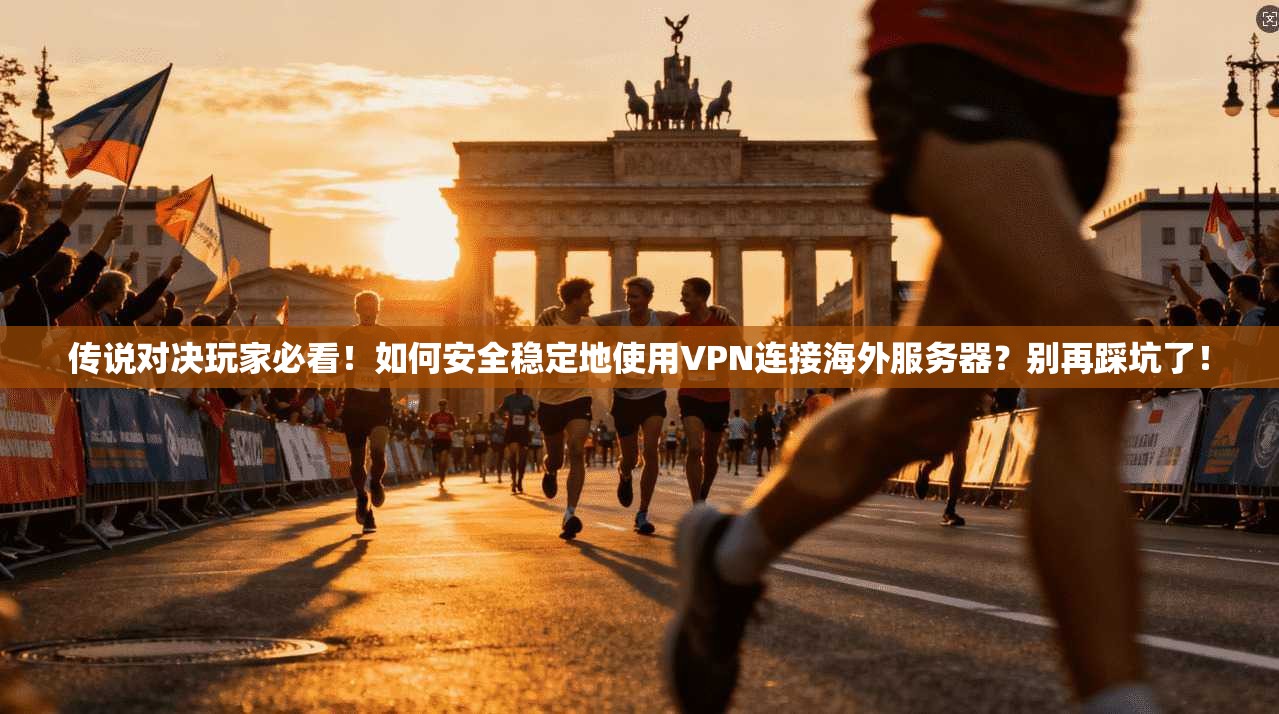 传说对决玩家必看！如何安全稳定地使用VPN连接海外服务器？别再踩坑了！