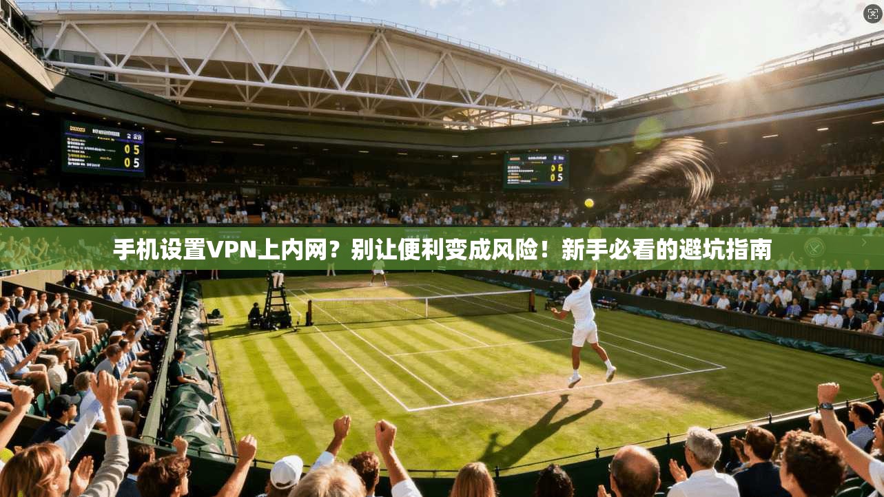 手机设置VPN上内网？别让便利变成风险！新手必看的避坑指南