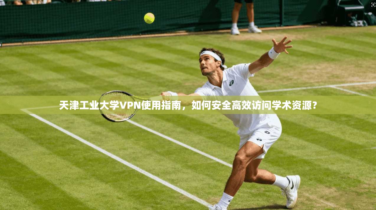 天津工业大学VPN使用指南,如何安全高效访问学术资源?