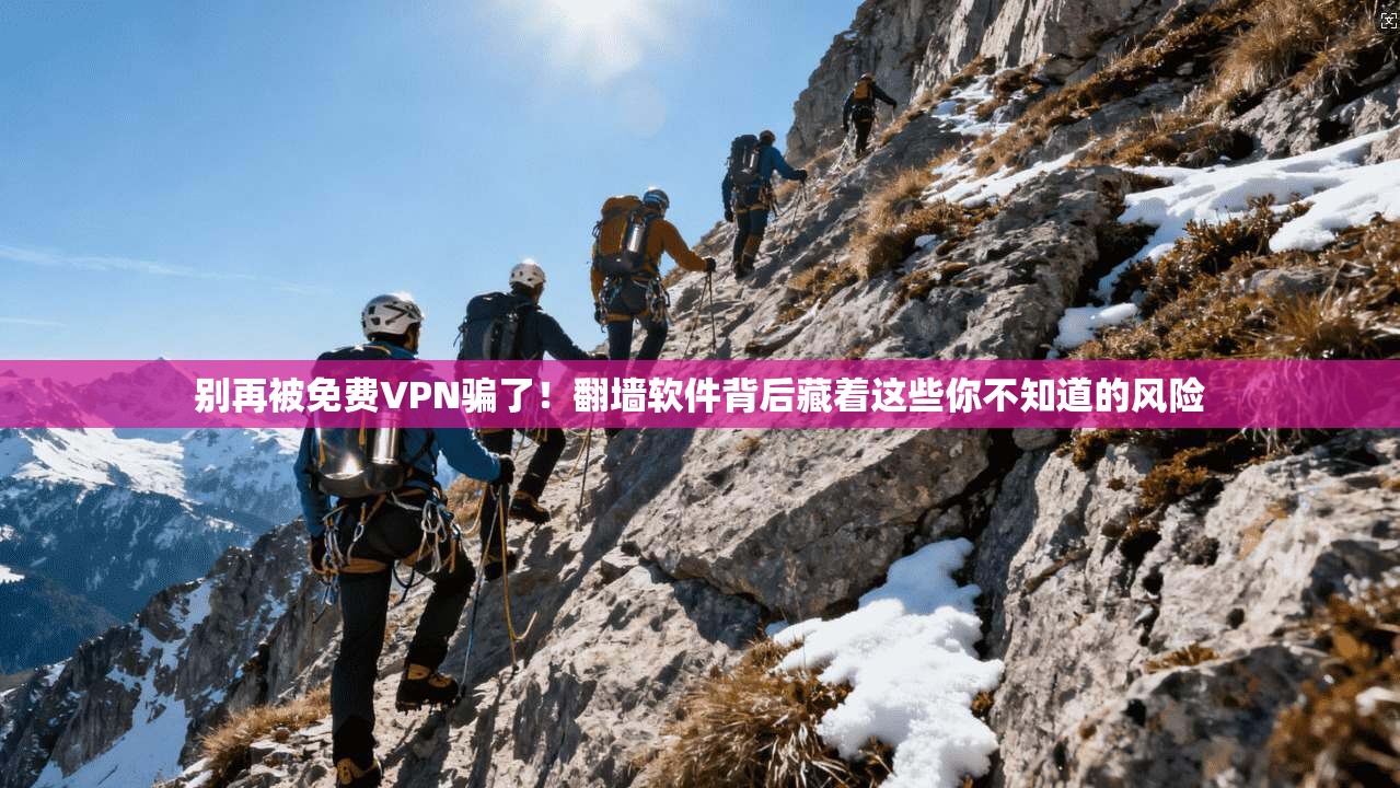 别再被免费VPN骗了!翻墙软件背后藏着这些你不知道的风险