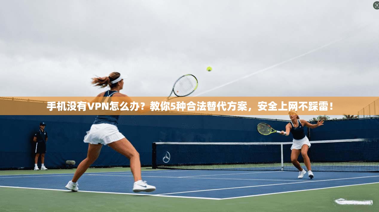 手机没有VPN怎么办?教你5种合法替代方案,安全上网不踩雷!