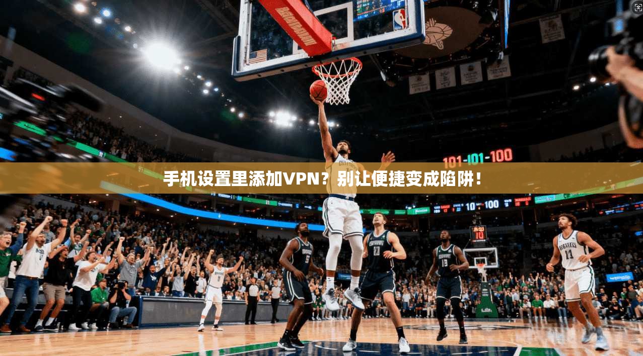 手机设置里添加VPN?别让便捷变成陷阱!