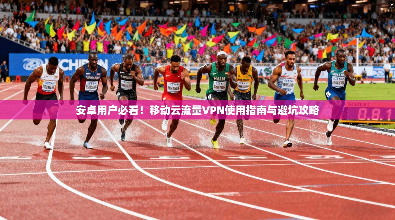 安卓用户必看!移动云流量VPN使用指南与避坑攻略
