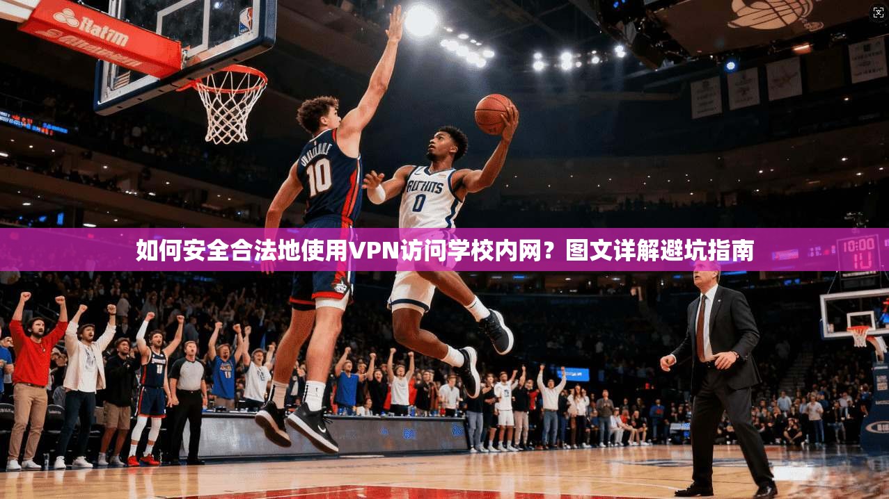如何安全合法地使用VPN访问学校内网?图文详解避坑指南