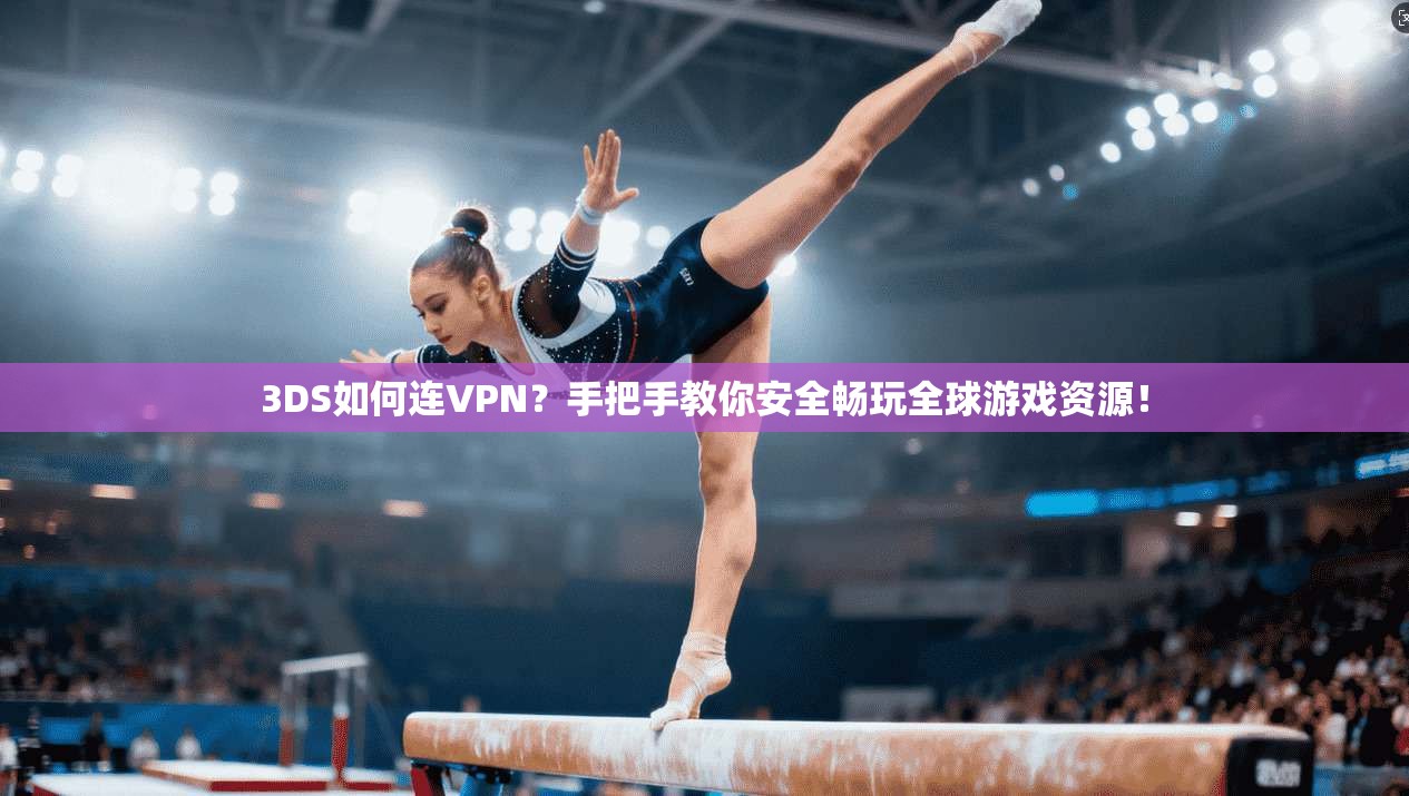 3DS如何连VPN？手把手教你安全畅玩全球游戏资源！