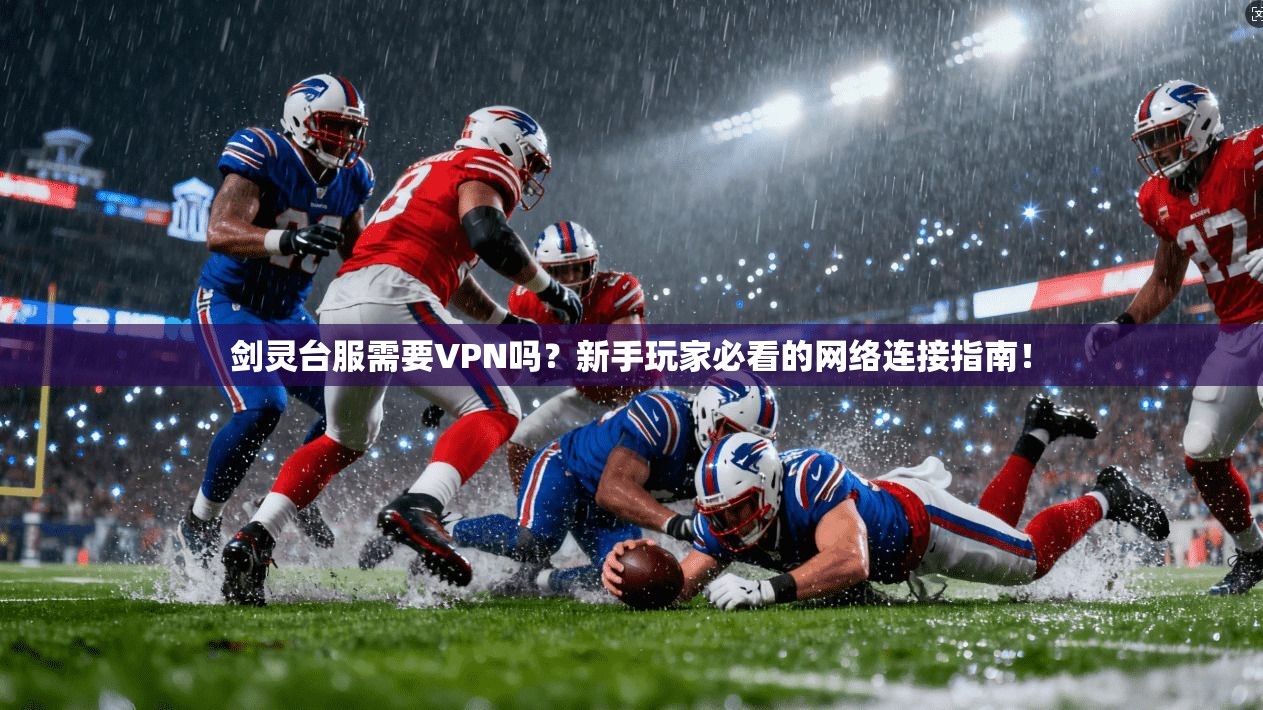 剑灵台服需要VPN吗？新手玩家必看的网络连接指南！