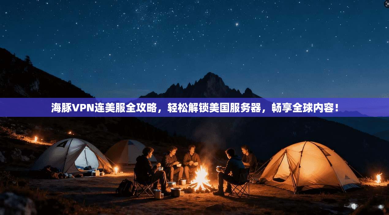 海豚VPN连美服全攻略,轻松解锁美国服务器,畅享全球内容!