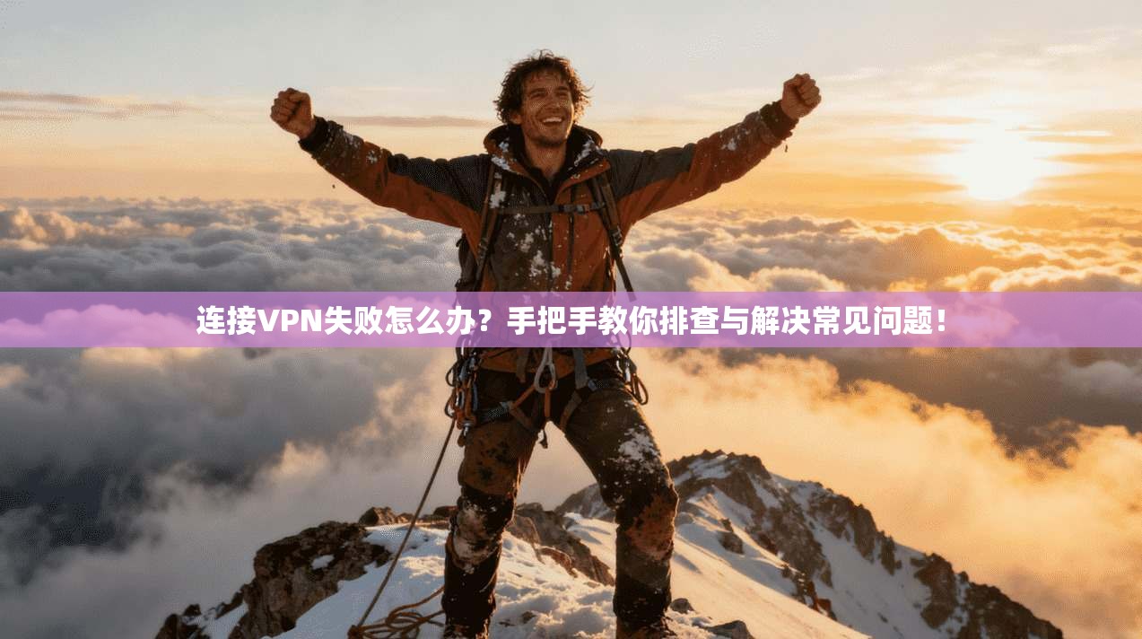 连接VPN失败怎么办？手把手教你排查与解决常见问题！
