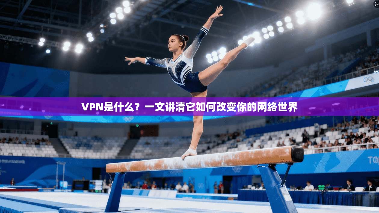 VPN是什么？一文讲清它如何改变你的网络世界