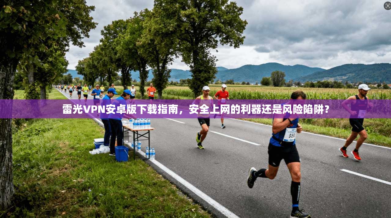雷光VPN安卓版下载指南,安全上网的利器还是风险陷阱?