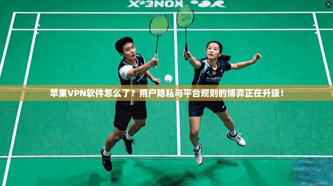 苹果VPN软件怎么了？用户隐私与平台规则的博弈正在升级！