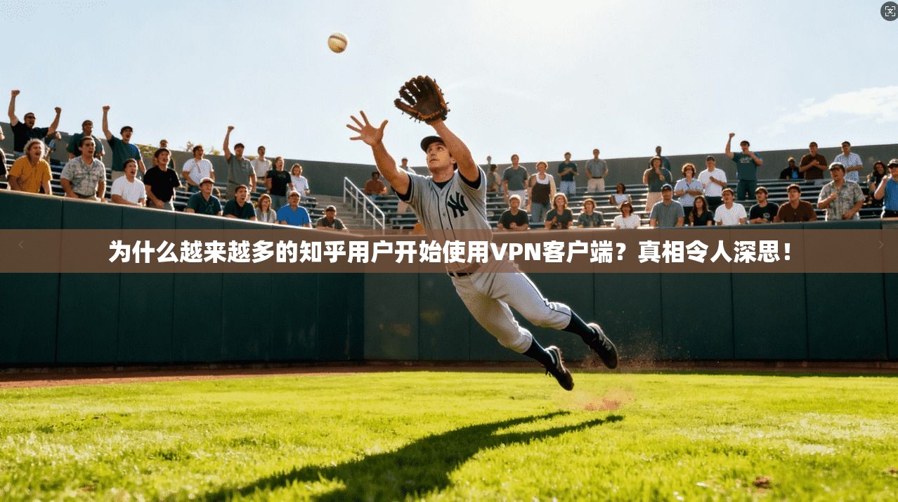 为什么越来越多的知乎用户开始使用VPN客户端？真相令人深思！