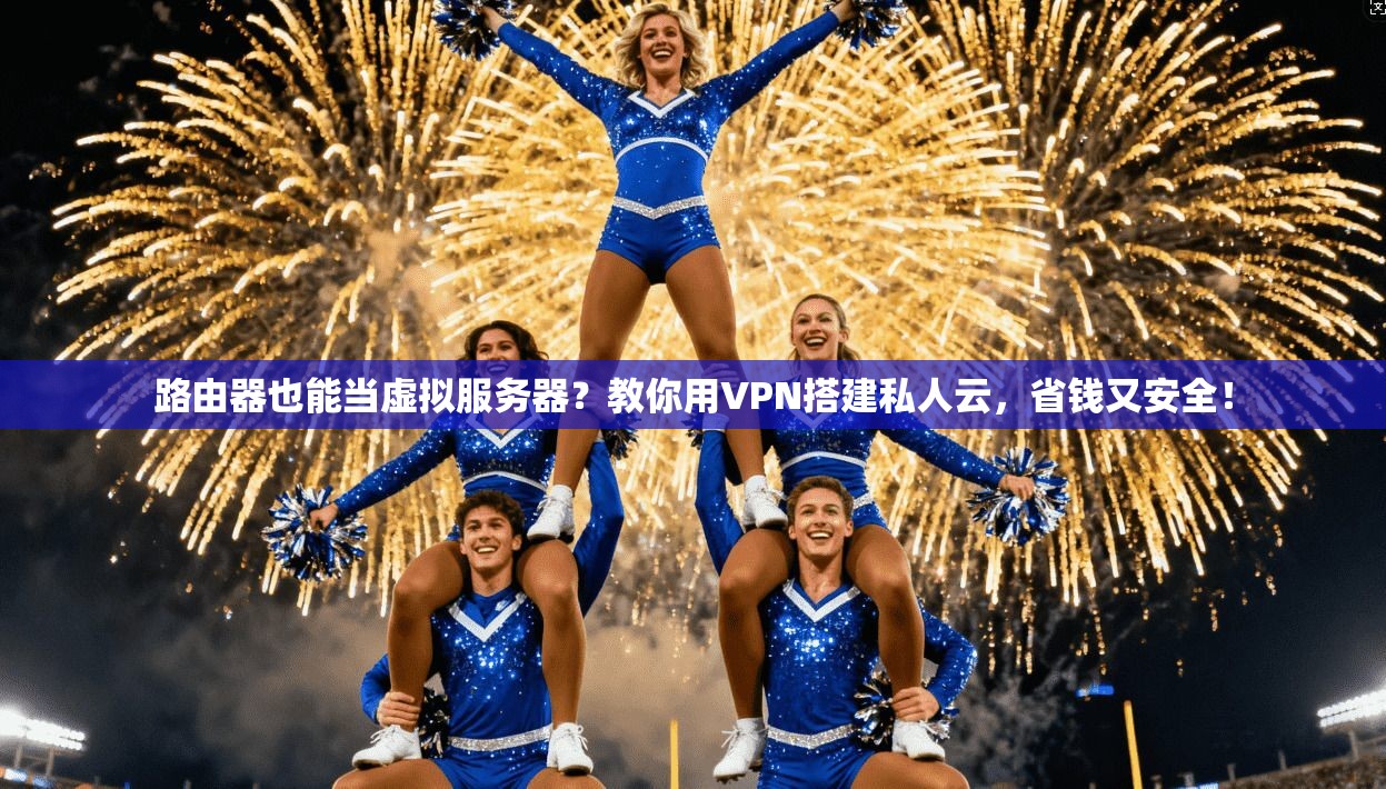 路由器也能当虚拟服务器？教你用VPN搭建私人云，省钱又安全！