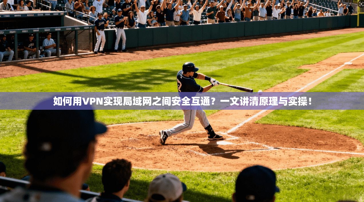 如何用VPN实现局域网之间安全互通?一文讲清原理与实操!