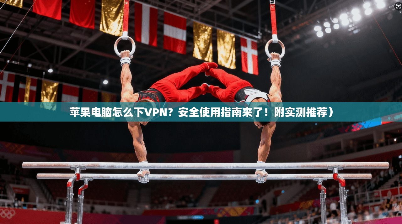 苹果电脑怎么下VPN?安全使用指南来了!附实测推荐)