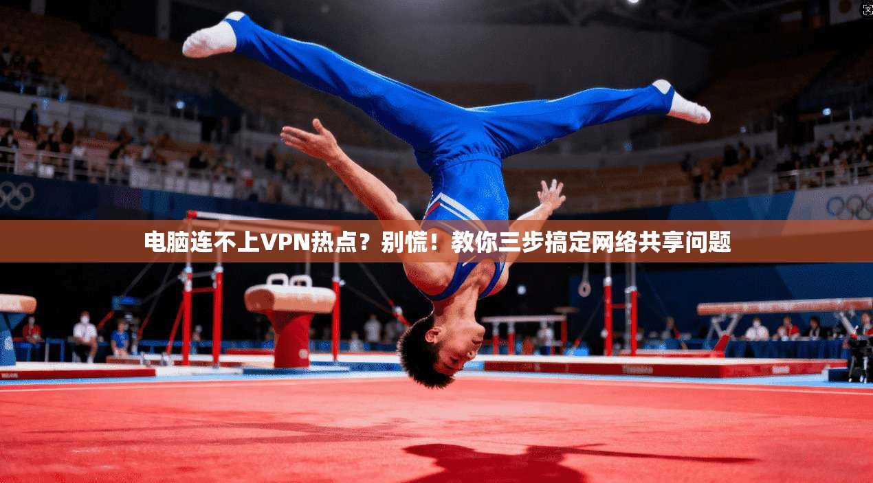 电脑连不上VPN热点?别慌!教你三步搞定网络共享问题