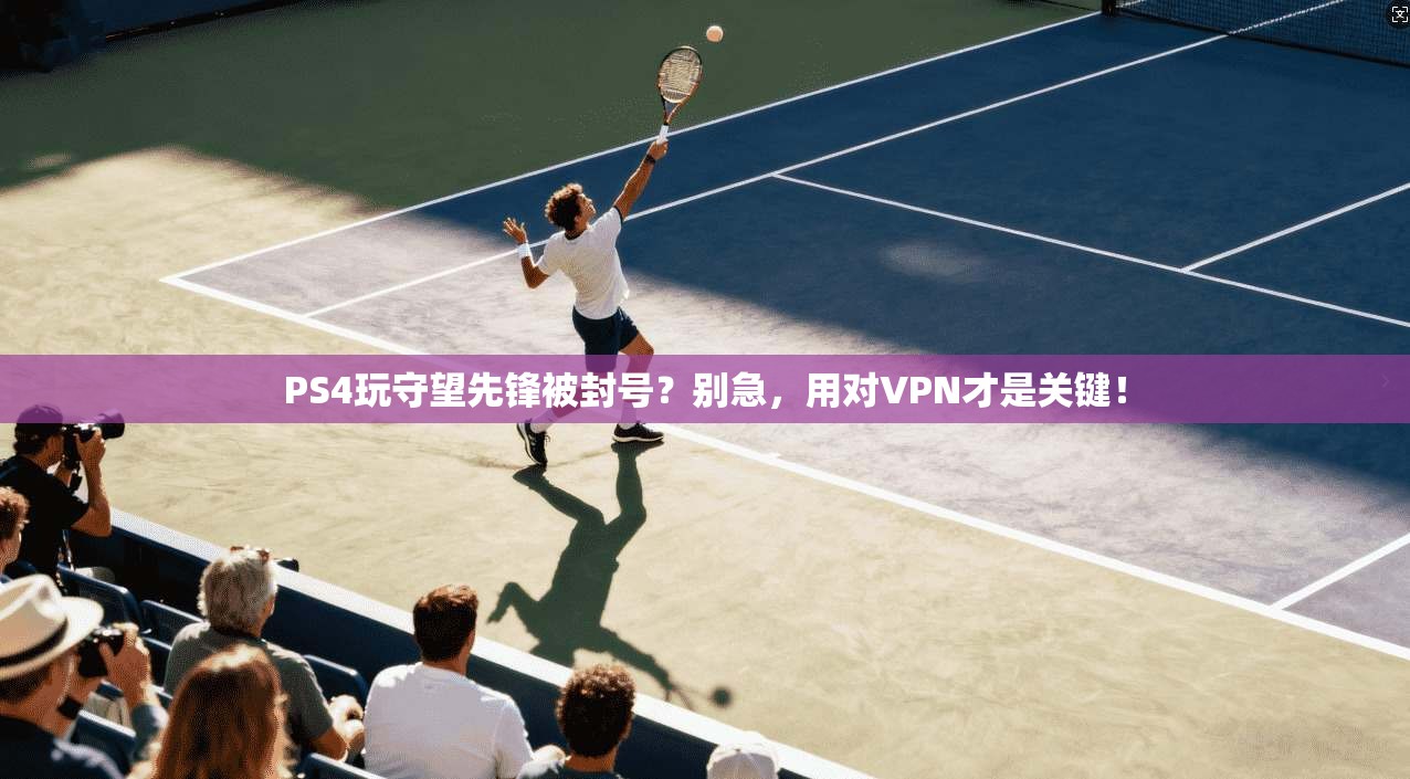 PS4玩守望先锋被封号?别急,用对VPN才是关键!