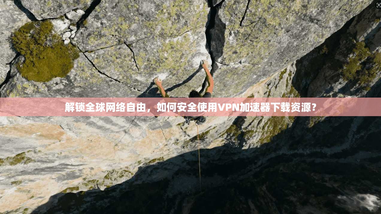 解锁全球网络自由,如何安全使用VPN加速器下载资源?