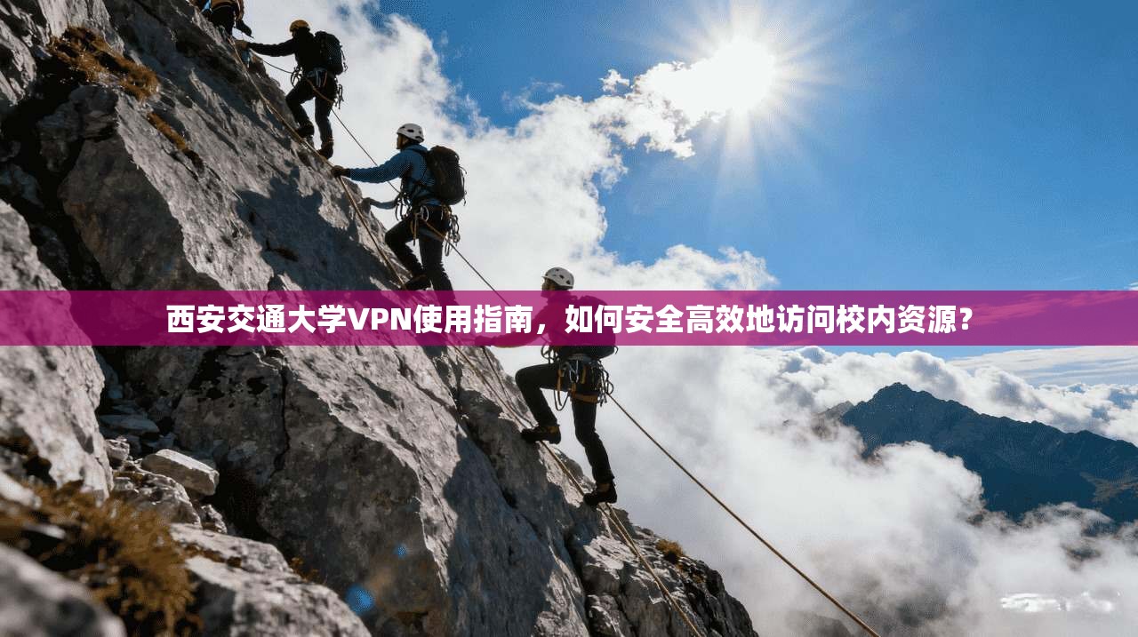 西安交通大学VPN使用指南，如何安全高效地访问校内资源？