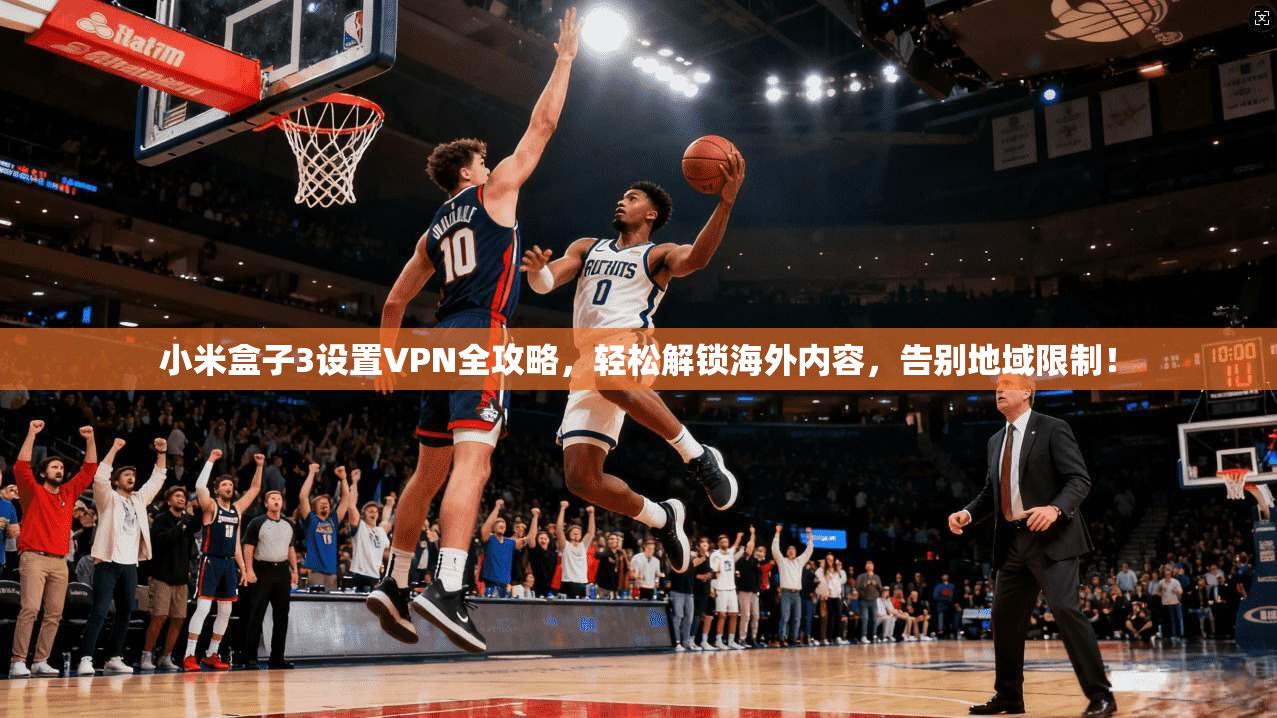 小米盒子3设置VPN全攻略，轻松解锁海外内容，告别地域限制！