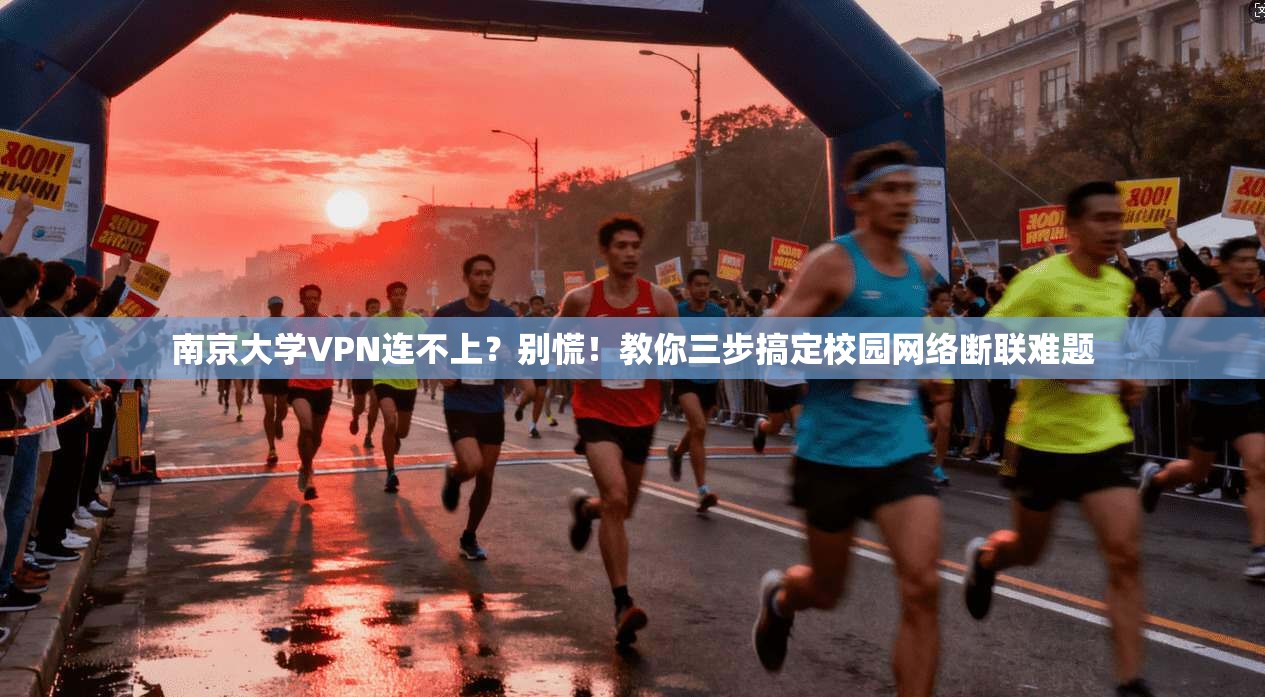 南京大学VPN连不上？别慌！教你三步搞定校园网络断联难题