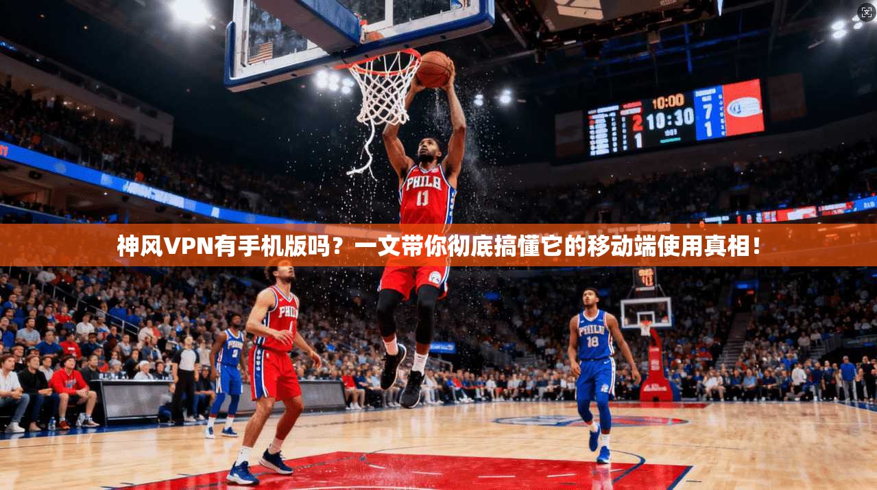 神风VPN有手机版吗?一文带你彻底搞懂它的移动端使用真相!