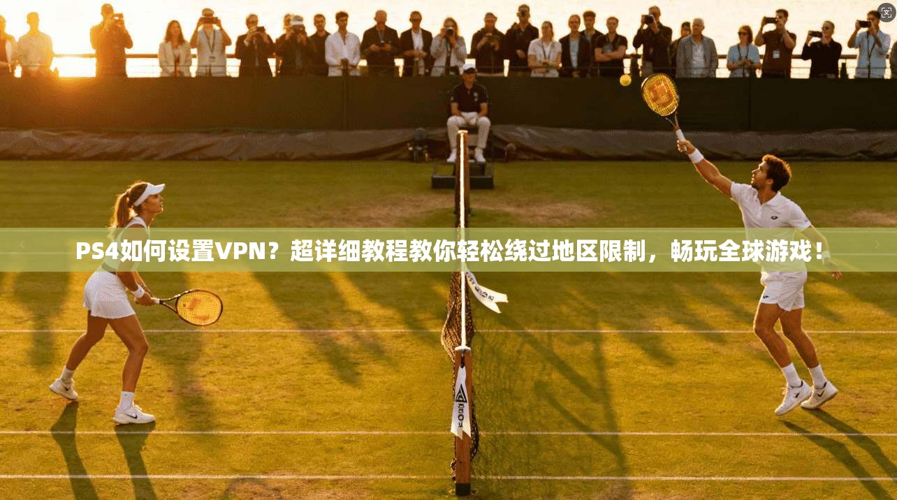 PS4如何设置VPN?超详细教程教你轻松绕过地区限制,畅玩全球游戏!