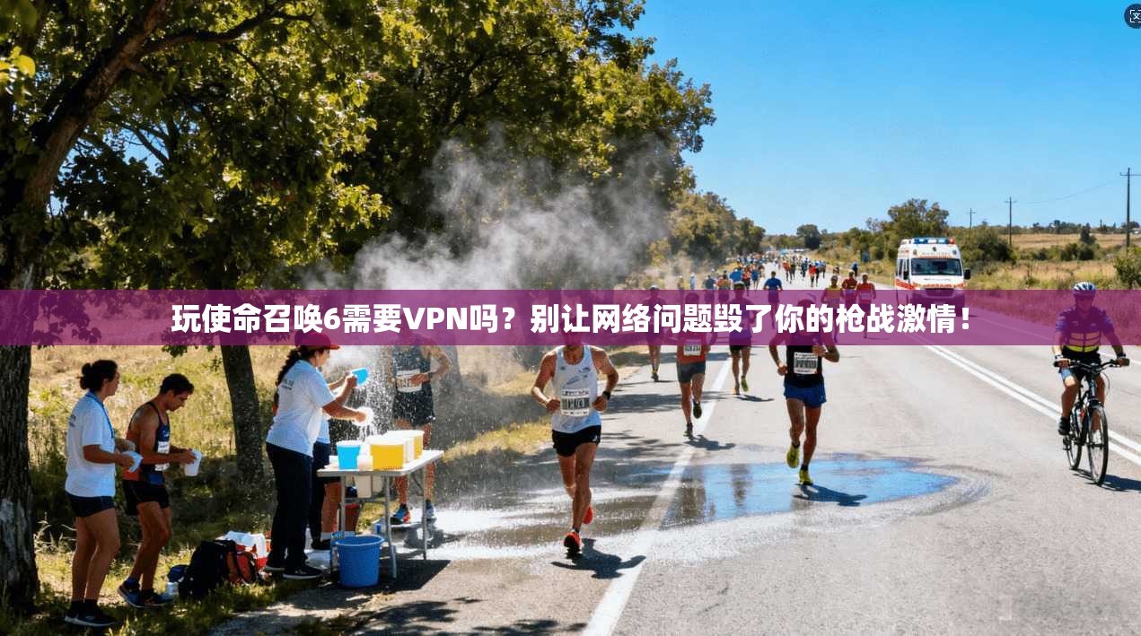玩使命召唤6需要VPN吗?别让网络问题毁了你的枪战激情!