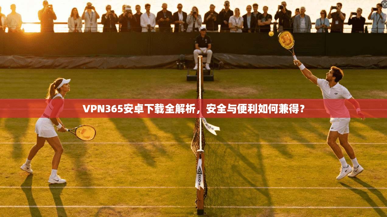 VPN365安卓下载全解析,安全与便利如何兼得?