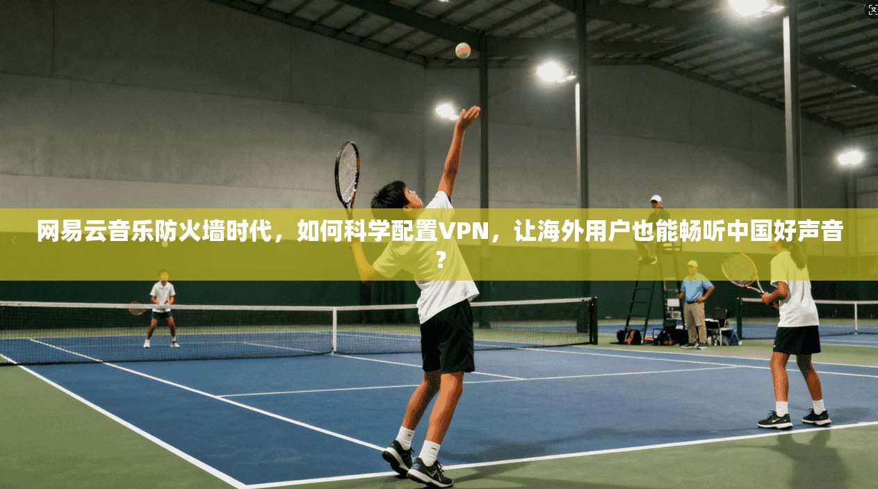 网易云音乐防火墙时代，如何科学配置VPN，让海外用户也能畅听中国好声音？