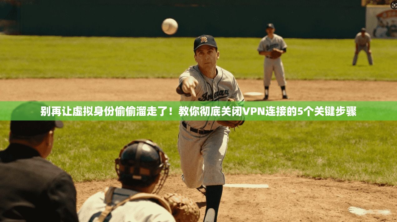 别再让虚拟身份偷偷溜走了！教你彻底关闭VPN连接的5个关键步骤