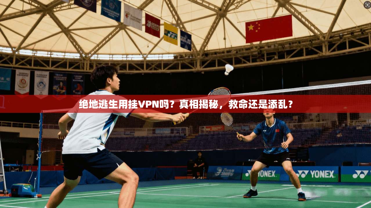 绝地逃生用挂VPN吗？真相揭秘，救命还是添乱？