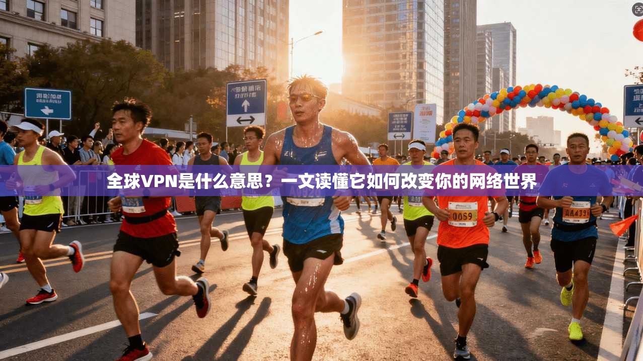 全球VPN是什么意思？一文读懂它如何改变你的网络世界