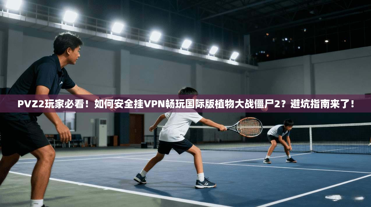 PVZ2玩家必看！如何安全挂VPN畅玩国际版植物大战僵尸2？避坑指南来了！