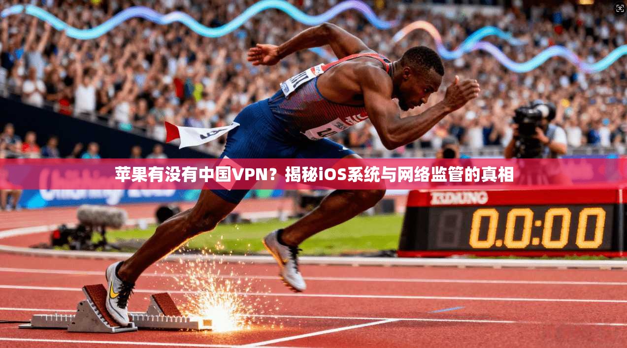 苹果有没有中国VPN？揭秘iOS系统与网络监管的真相