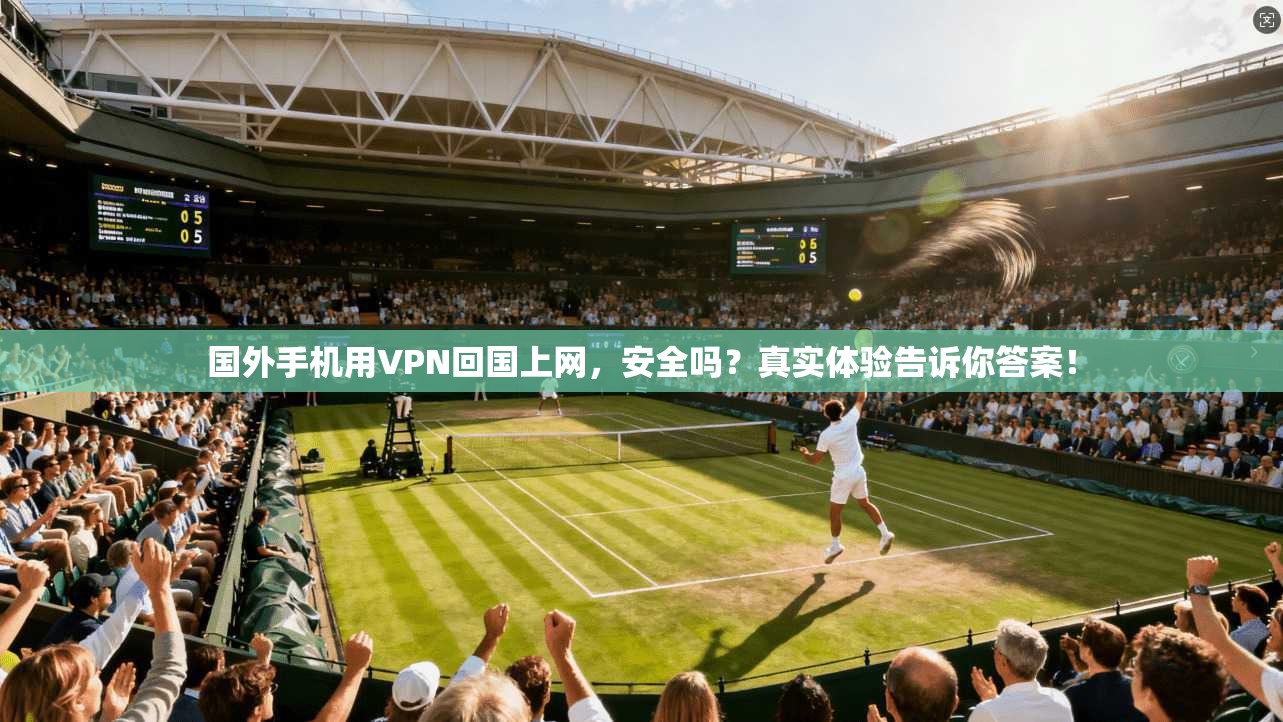 国外手机用VPN回国上网，安全吗？真实体验告诉你答案！