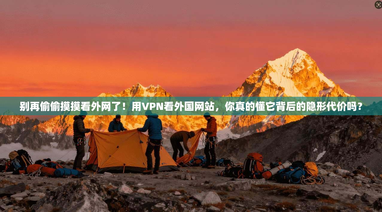别再偷偷摸摸看外网了!用VPN看外国网站,你真的懂它背后的隐形代价吗?