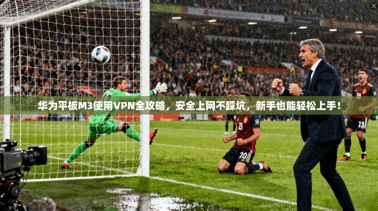 华为平板M3使用VPN全攻略，安全上网不踩坑，新手也能轻松上手！